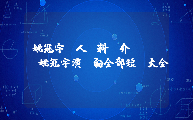 姚冠宇個人資料簡介，姚冠宇演過的全部短劇大全插圖